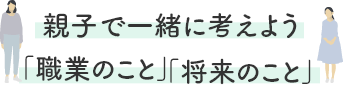 親子で一緒に考えよう「職業のこと」「将来のこと」