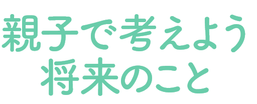親子で考えよう将来のこと